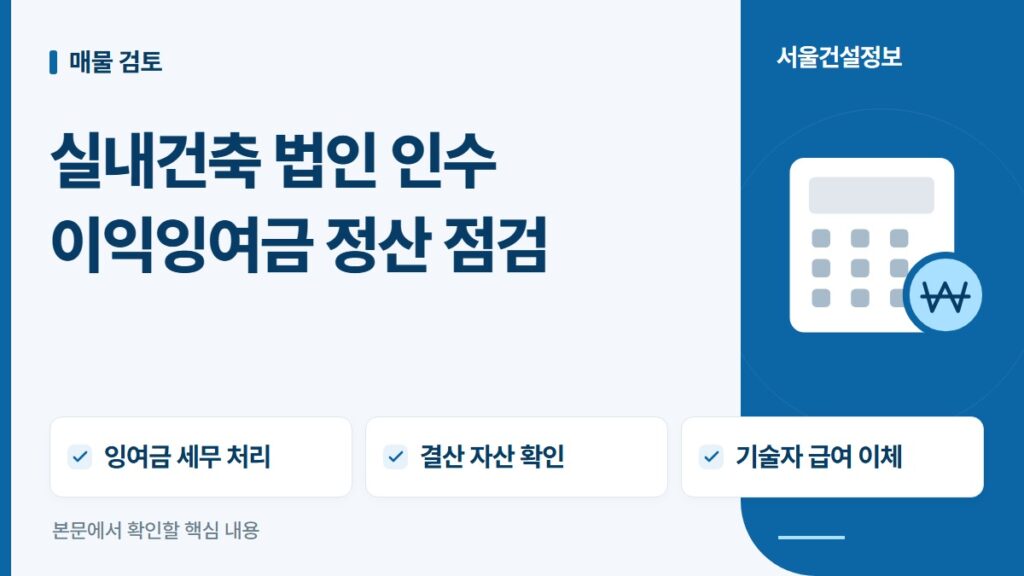 실내건축 법인 인수 이익잉여금 정산 점검 — 잉여금 세무 처리, 결산 자산 확인, 기술자 급여 이체