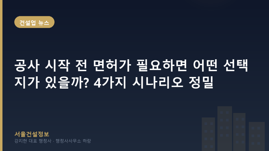 건설업 뉴스 — 공사 시작 전 면허가 필요하면 어떤 선택지가 있을까? 4가지 시나리오 정밀 비교