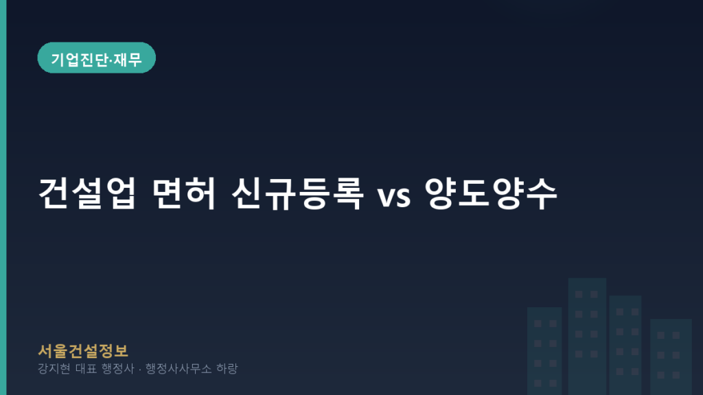 기업진단·재무 — 건설업 면허 신규등록 vs 양도양수, 어느 쪽이 유리할까요? 자가진단 체크리스트