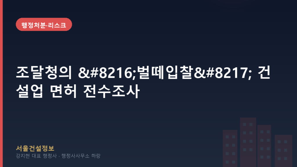 행정처분·리스크 — 조달청의 ‘벌떼입찰’ 건설업 면허 전수조사, 의뢰인 건설사에 미치는 영향