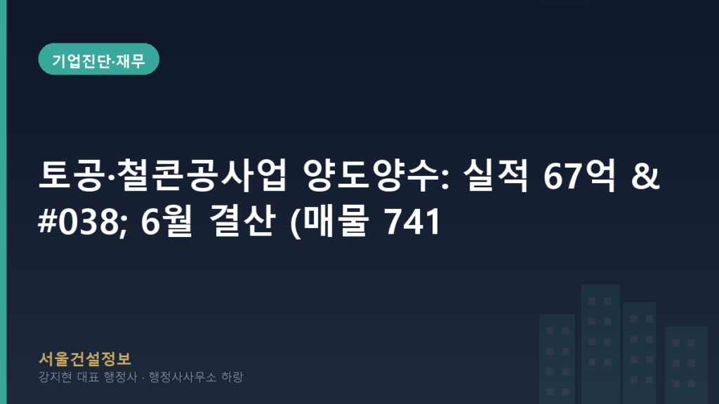 기업진단·재무 — 토공·철콘공사업 양도양수: 실적 67억 & 6월 결산 (매물 7412)