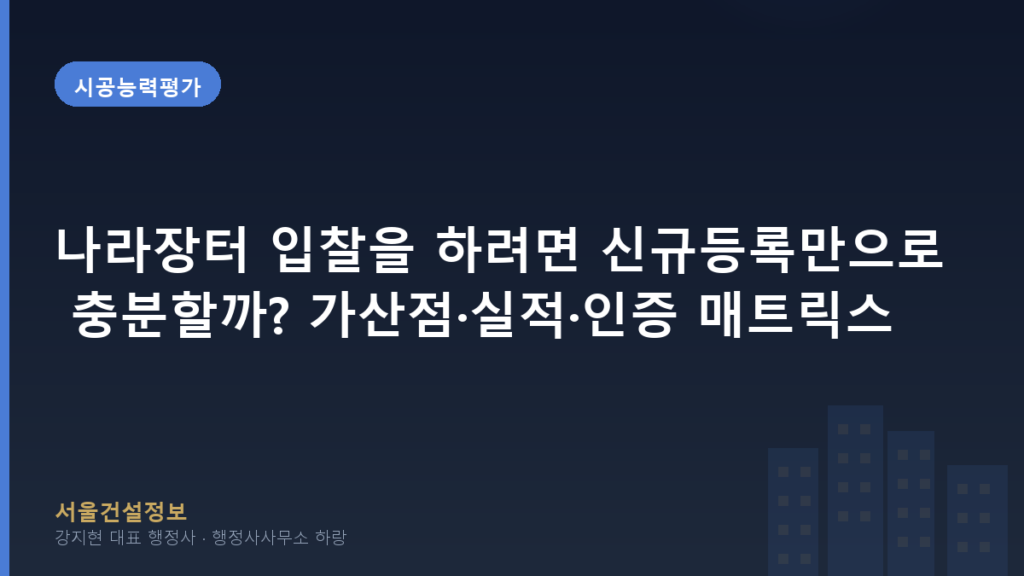 시공능력평가 — 나라장터 입찰을 하려면 신규등록만으로 충분할까? 가산점·실적·인증 매트릭스 (체계적 비교표) 정밀 분석