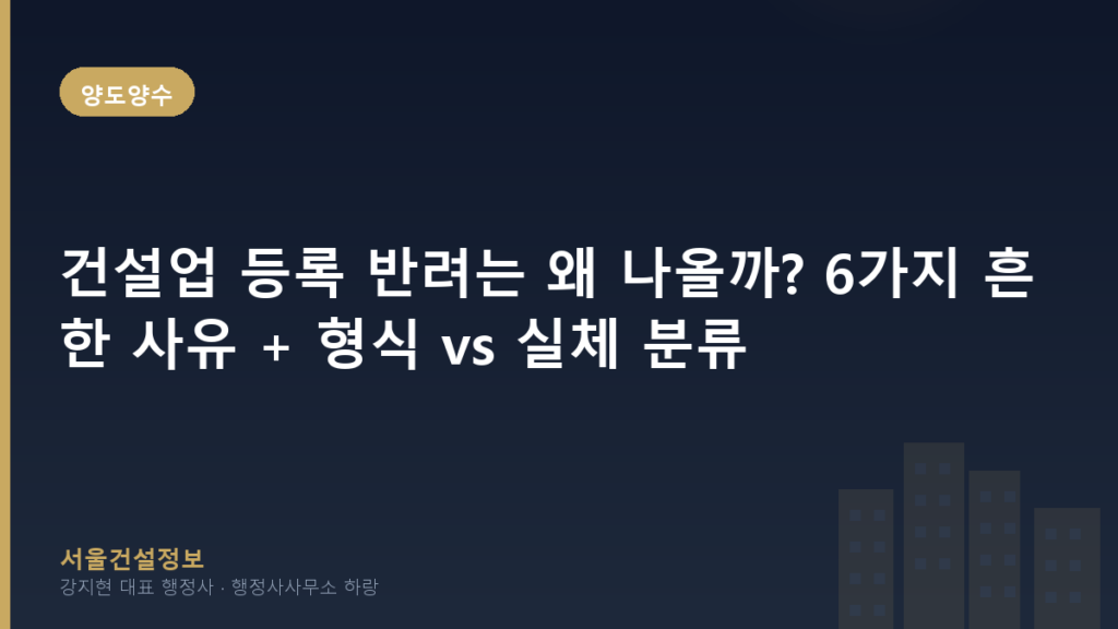 양도양수 — 건설업 등록 반려는 왜 나올까? 6가지 흔한 사유 + 형식 vs 실체 분류 + 양수 전환 매트릭스 (체계적