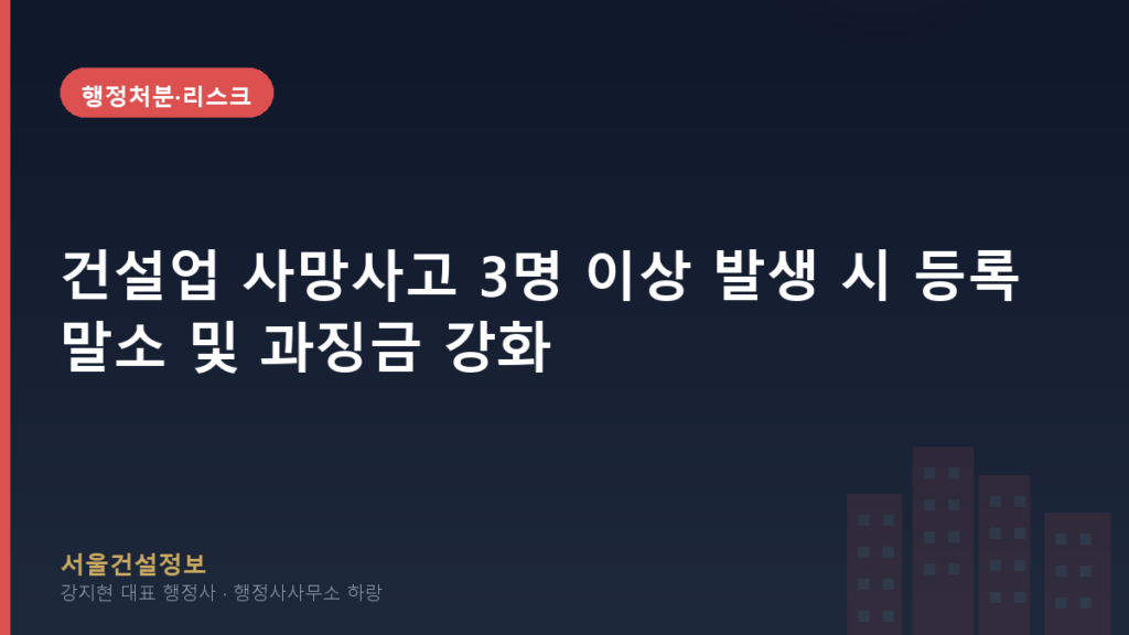 행정처분·리스크 — 건설업 사망사고 3명 이상 발생 시 등록말소 및 과징금 강화, 사업자 대응 전략