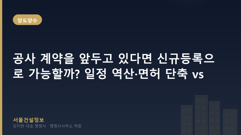 양도양수 — 공사 계약을 앞두고 있다면 신규등록으로 가능할까? 일정 역산·면허 단축 vs 양도양수 비교