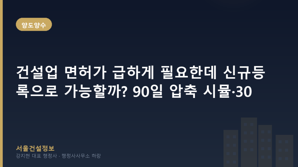양도양수 — 건설업 면허가 급하게 필요한데 신규등록으로 가능할까? 90일 압축 시뮬·30일 양수 정밀 비교