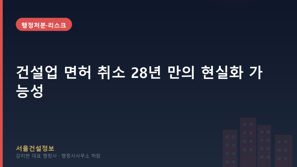 행정처분·리스크 — 건설업 면허 취소 28년 만의 현실화 가능성, 지금부터 준비해야 합니다