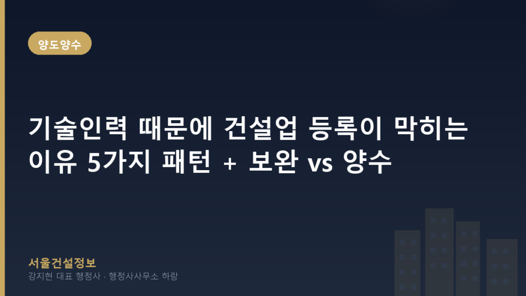 양도양수 — 기술인력 때문에 건설업 등록이 막히는 이유 5가지 패턴 + 보완 vs 양수 전환 기준