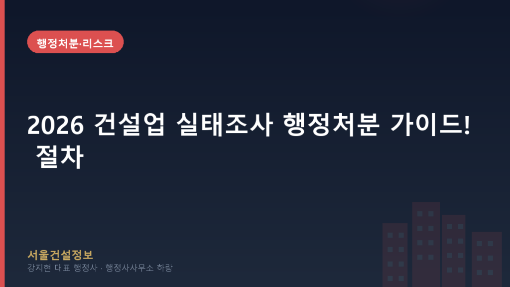 행정처분·리스크 — 2026 건설업 실태조사 행정처분 가이드! 절차, 점검, 대비책 – 서울건설정보