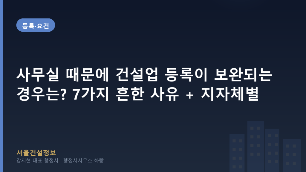 등록·요건 — 사무실 때문에 건설업 등록이 보완되는 경우는? 7가지 흔한 사유 + 지자체별 차이