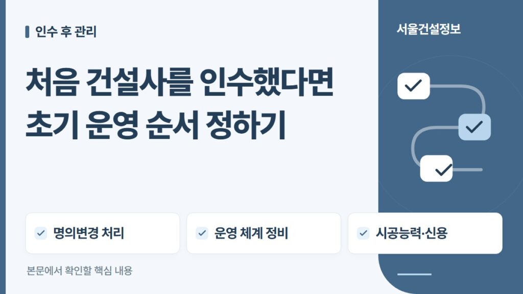 처음 건설사를 인수했다면 초기 운영 순서 정하기 — 명의변경 처리, 운영 체계 정비, 시공능력·신용