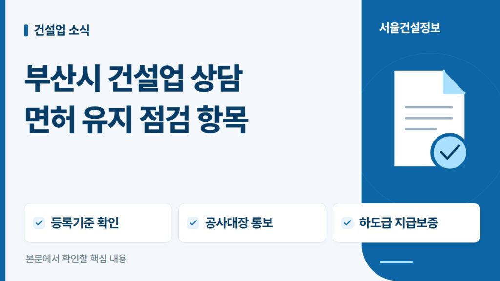 부산시 건설업 상담 면허 유지 점검 항목 — 등록기준 확인, 공사대장 통보, 하도급 지급보증